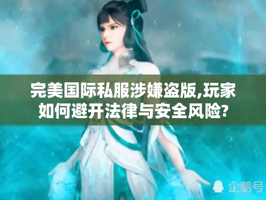 完美国际私服涉嫌盗版,玩家如何避开法律与安全风险?