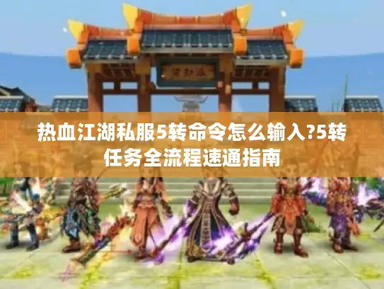 热血江湖私服5转命令怎么输入?5转任务全流程速通指南 热血江湖私服5转命令怎么输入?5转任务全流程速通指南