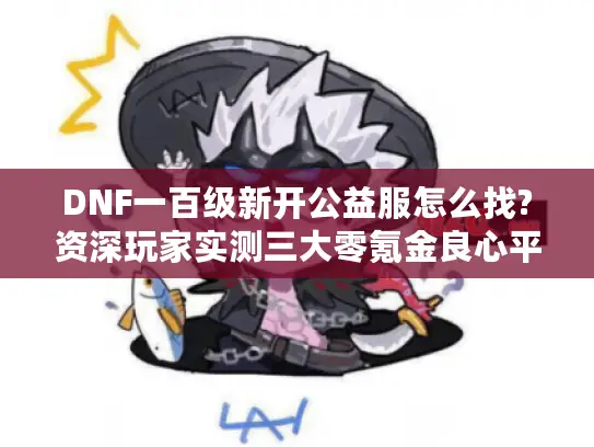 DNF一百级新开公益服怎么找?资深玩家实测三大零氪金良心平台 DNF一百级新开公益服怎么找?资深玩家实测三大零氪金良心平台