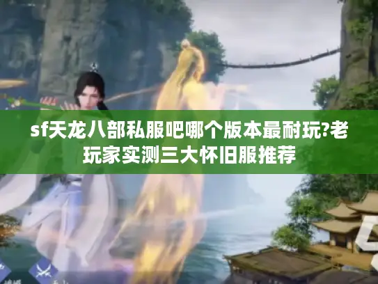 sf天龙八部私服吧哪个版本最耐玩?老玩家实测三大怀旧服推荐