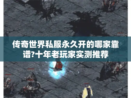 传奇世界私服永久开的哪家靠谱?十年老玩家实测推荐