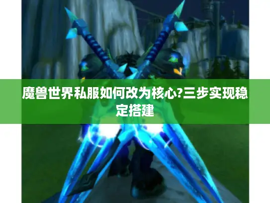 魔兽世界私服如何改为核心?三步实现稳定搭建 魔兽世界私服如何改为核心?三步实现稳定搭建