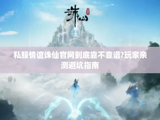 私服情谊诛仙官网到底靠不靠谱?玩家亲测避坑指南