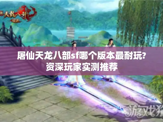 屠仙天龙八部sf哪个版本最耐玩?资深玩家实测推荐