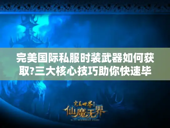 完美国际私服时装武器如何获取?三大核心技巧助你快速毕业 完美国际私服时装武器如何获取?三大核心技巧助你快速毕业