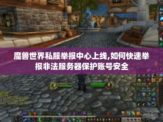 魔兽世界私服举报中心上线,如何快速举报非法服务器保护账号安全