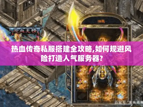 热血传奇私服搭建全攻略,如何规避风险打造人气服务器?