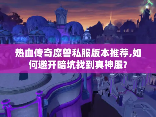 热血传奇魔兽私服版本推荐,如何避开暗坑找到真神服?