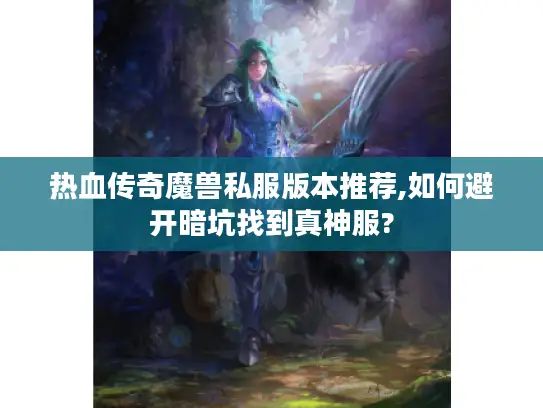 热血传奇魔兽私服版本推荐,如何避开暗坑找到真神服?