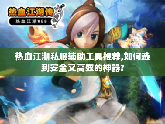 热血江湖私服辅助工具推荐,如何选到安全又高效的神器? 热血江湖私服辅助工具推荐,如何选到安全又高效的神器?