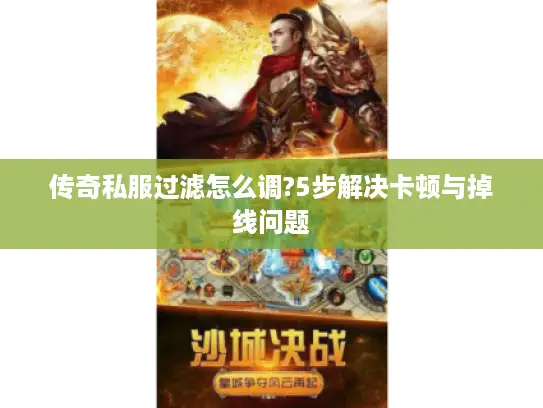 传奇私服过滤怎么调?5步解决卡顿与掉线问题