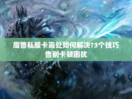 魔兽私服卡高处如何解决?3个技巧告别卡顿困扰