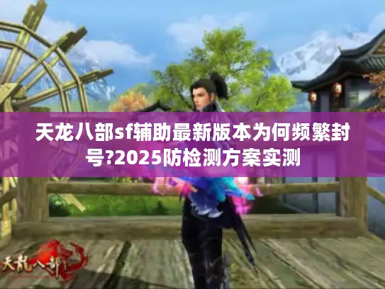 天龙八部sf辅助最新版本为何频繁封号?2025防检测方案实测