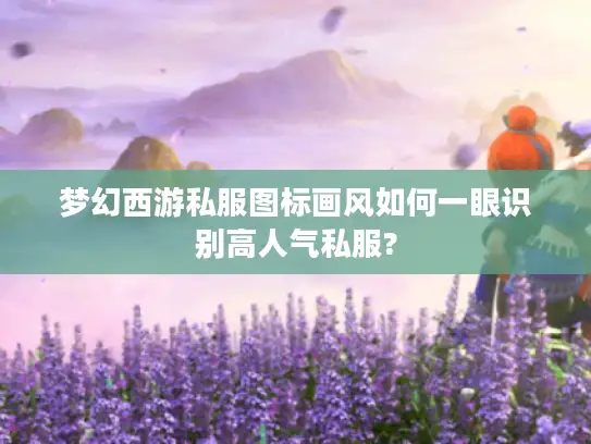 梦幻西游私服图标画风如何一眼识别高人气私服?