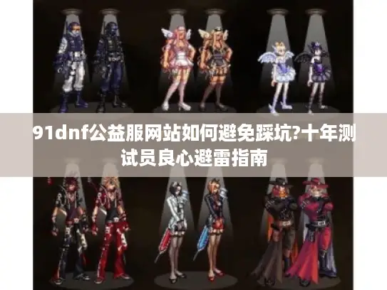 91dnf公益服网站如何避免踩坑?十年测试员良心避雷指南