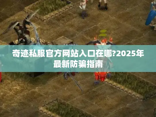奇迹私服官方网站入口在哪?2025年最新防骗指南