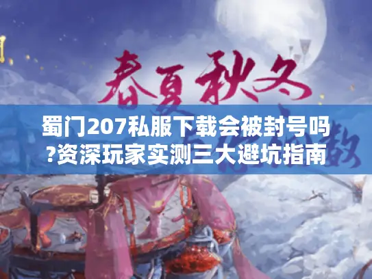 蜀门207私服下载会被封号吗?资深玩家实测三大避坑指南