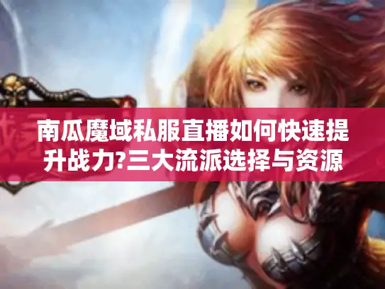 南瓜魔域私服直播如何快速提升战力?三大流派选择与资源分配指南