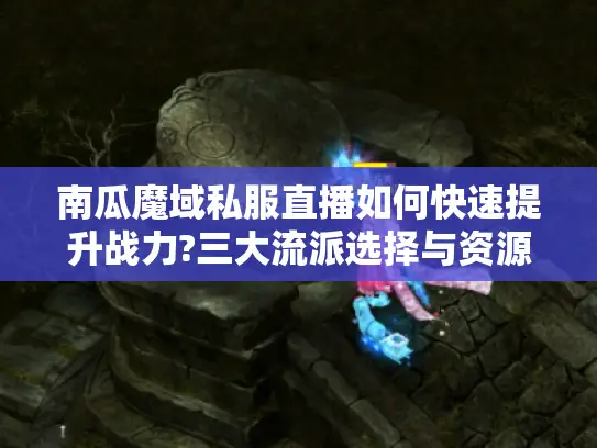南瓜魔域私服直播如何快速提升战力?三大流派选择与资源分配指南