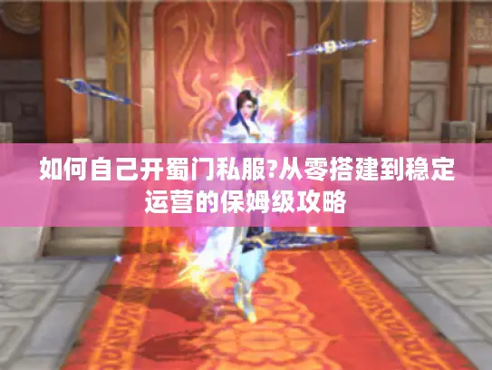 如何自己开蜀门私服?从零搭建到稳定运营的保姆级攻略