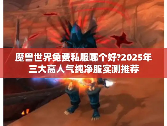 魔兽世界免费私服哪个好?2025年三大高人气纯净服实测推荐 魔兽世界免费私服哪个好?2025年三大高人气纯净服实测推荐