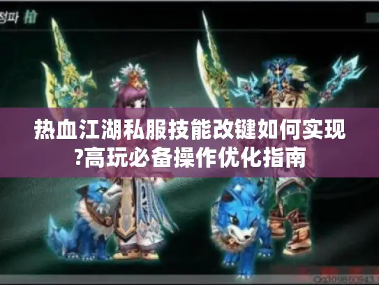 热血江湖私服技能改键如何实现?高玩必备操作优化指南