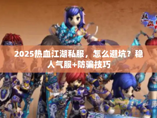 2025热血江湖私服,怎么避坑?稳人气服+防骗技巧 2025热血江湖私服,怎么避坑?稳人气服+防骗技巧