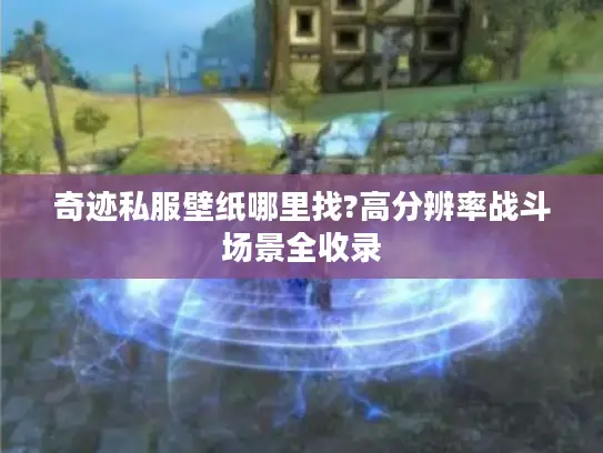 奇迹私服壁纸哪里找?高分辨率战斗场景全收录 奇迹私服壁纸哪里找?高分辨率战斗场景全收录