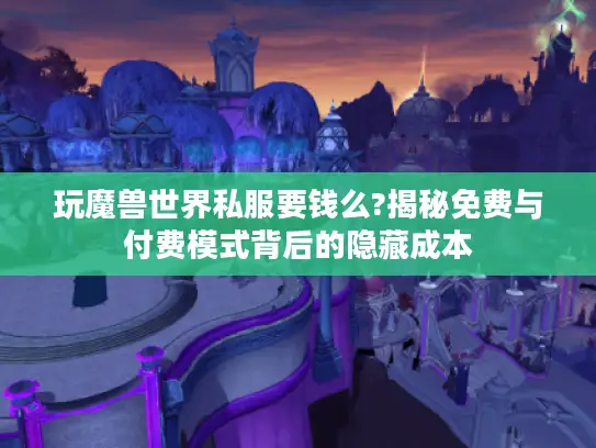 玩魔兽世界私服要钱么?揭秘免费与付费模式背后的隐藏成本