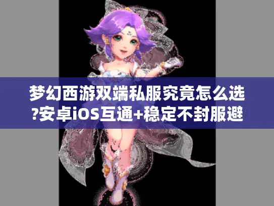 梦幻西游双端私服究竟怎么选?安卓iOS互通+稳定不封服避坑指南