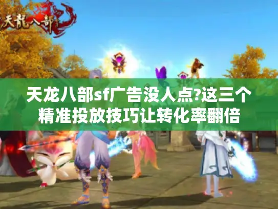 天龙八部sf广告没人点?这三个精准投放技巧让转化率翻倍