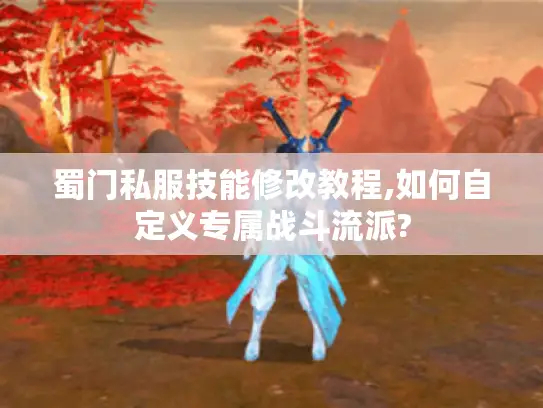 蜀门私服技能修改教程,如何自定义专属战斗流派? 蜀门私服技能修改教程,如何自定义专属战斗流派?