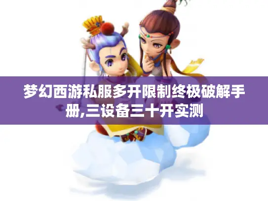 梦幻西游私服多开限制终极破解手册,三设备三十开实测