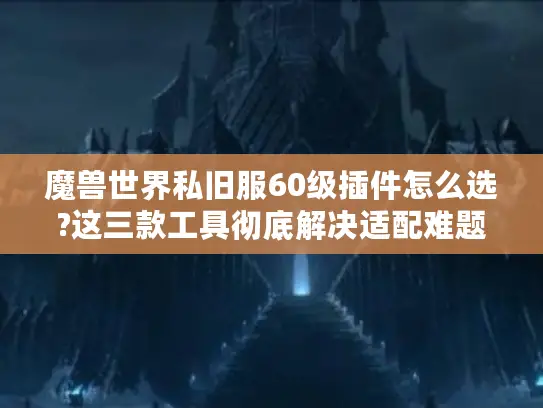 魔兽世界私旧服60级插件怎么选?这三款工具彻底解决适配难题