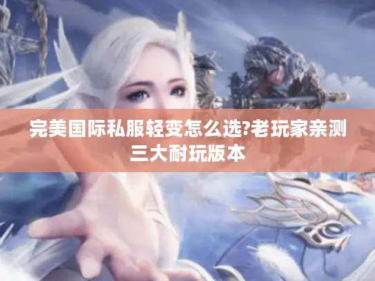 完美国际私服轻变怎么选?老玩家亲测三大耐玩版本 完美国际私服轻变怎么选?老玩家亲测三大耐玩版本