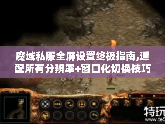 魔域私服全屏设置终极指南,适配所有分辨率+窗口化切换技巧 魔域私服全屏设置终极指南,适配所有分辨率+窗口化切换技巧