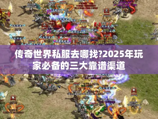 传奇世界私服去哪找?2025年玩家必备的三大靠谱渠道
