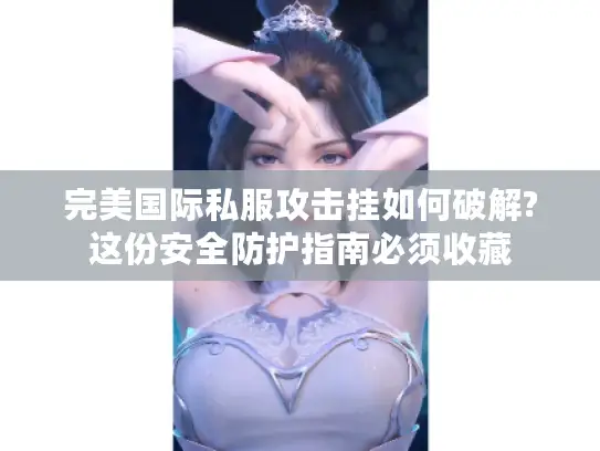 完美国际私服攻击挂如何破解?这份安全防护指南必须收藏 完美国际私服攻击挂如何破解?这份安全防护指南必须收藏