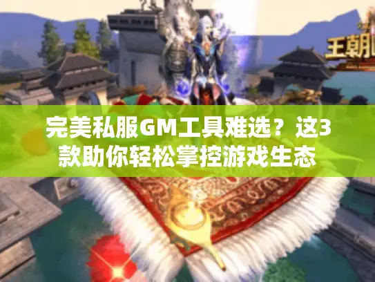 完美私服GM工具难选？这3款助你轻松掌控游戏生态