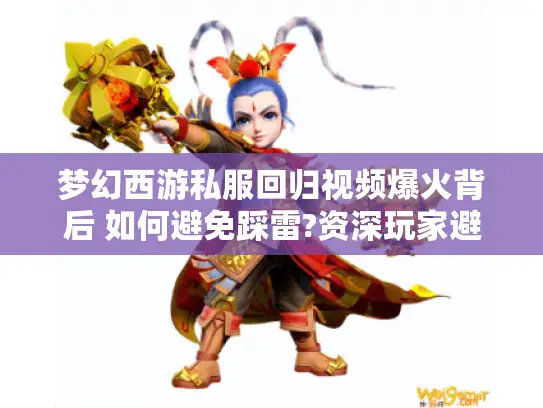 梦幻西游私服回归视频爆火背后 如何避免踩雷?资深玩家避坑指南
