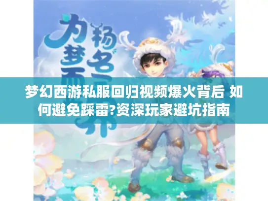 梦幻西游私服回归视频爆火背后 如何避免踩雷?资深玩家避坑指南