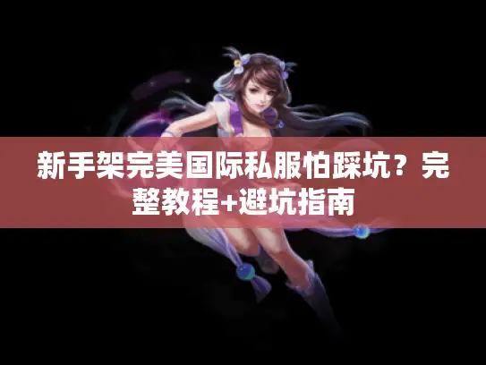新手架完美国际私服怕踩坑？完整教程+避坑指南