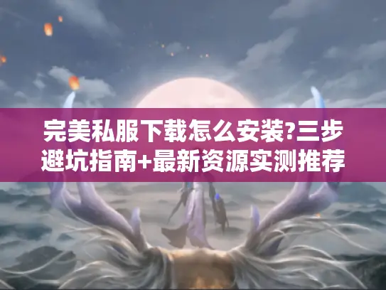 完美私服下载怎么安装?三步避坑指南+最新资源实测推荐