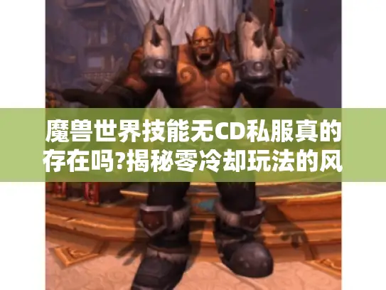 魔兽世界技能无CD私服真的存在吗?揭秘零冷却玩法的风险与真相