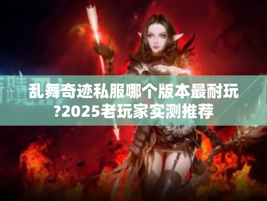 乱舞奇迹私服哪个版本最耐玩?2025老玩家实测推荐