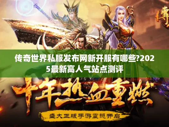 传奇世界私服发布网新开服有哪些?2025最新高人气站点测评
