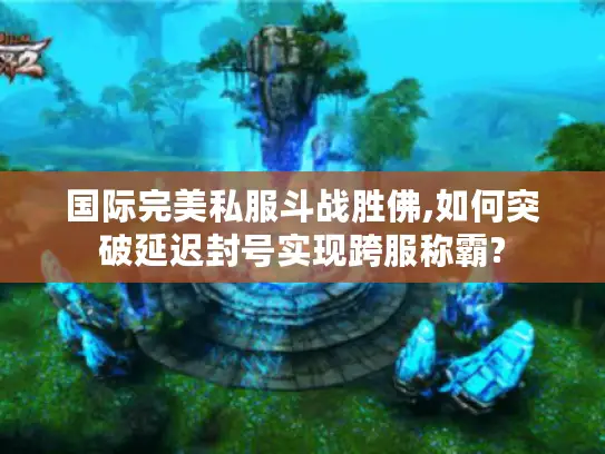 国际完美私服斗战胜佛,如何突破延迟封号实现跨服称霸?
