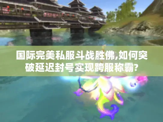 国际完美私服斗战胜佛,如何突破延迟封号实现跨服称霸?