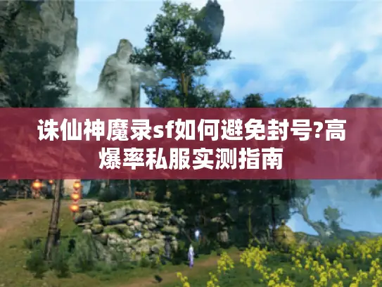 诛仙神魔录sf如何避免封号?高爆率私服实测指南