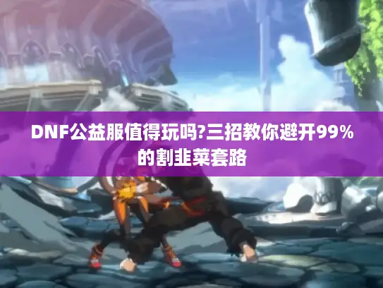 DNF公益服值得玩吗?三招教你避开99%的割韭菜套路